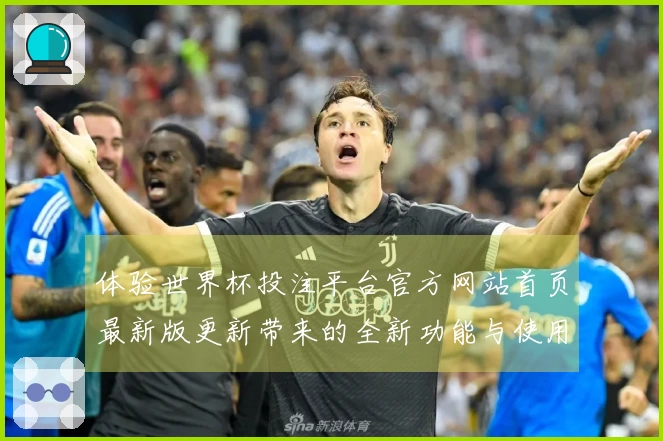 体验世界杯投注平台官方网站首页最新版更新带来的全新功能与使用指南
