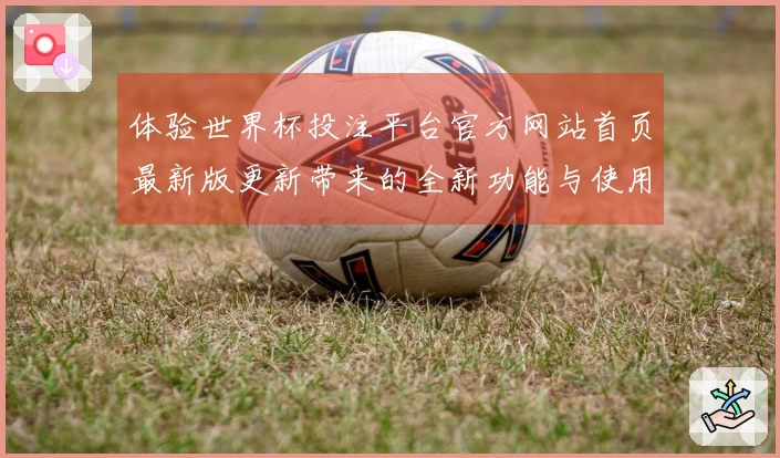 体验世界杯投注平台官方网站首页最新版更新带来的全新功能与使用指南