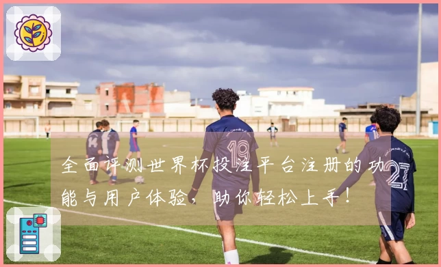 全面评测世界杯投注平台注册的功能与用户体验，助你轻松上手！