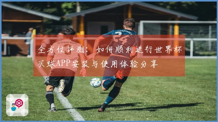 全方位评测：如何顺利进行世界杯买球APP安装与使用体验分享