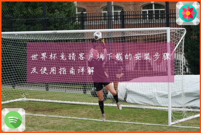 世界杯竞猜客户端下载的安装步骤及使用指南详解