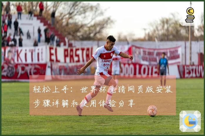 轻松上手：世界杯竞猜网页版安装步骤详解和使用体验分享
