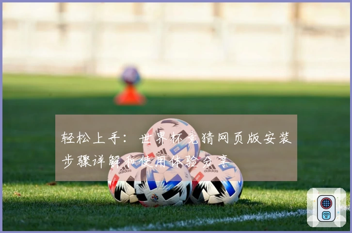 轻松上手：世界杯竞猜网页版安装步骤详解和使用体验分享