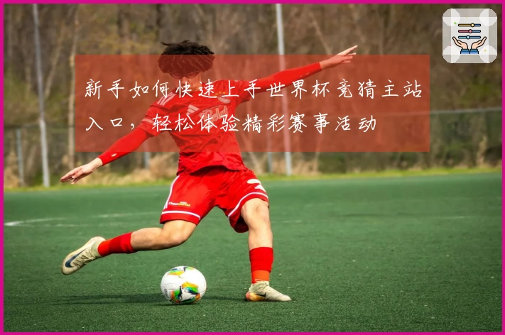 新手如何快速上手世界杯竞猜主站入口，轻松体验精彩赛事活动